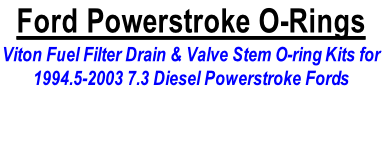 Ford Powerstroke O-Rings
Viton Fuel Filter Drain & Valve Stem O-ring Kits for 
1994.5-2003 7.3 Diesel Powerstroke Fords 

