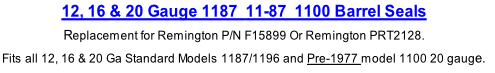 12, 16 & 20 Gauge 1187  11-87  1100 Barrel Seals
Replacement for Remington P/N F15899 Or Remington PRT2128.
Fits all 12, 16 & 20 Ga Standard Models 1187/1196 and Pre-1977 model 1100 20 gauge. 
